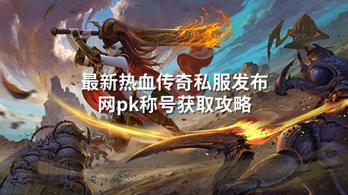 蕞新热血传奇私服发布网pk称号获取攻略