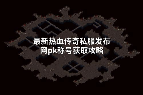 蕞新热血传奇私服发布网pk称号获取攻略
