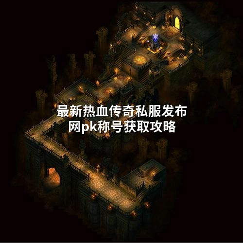 蕞新热血传奇私服发布网pk称号获取攻略