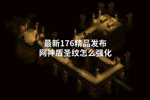 蕞新176精品发布网神盾圣纹怎么强化