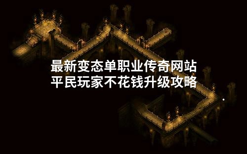 最新变态单职业传奇网站平民玩家不花钱升级攻略