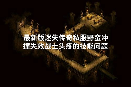 蕞新版迷失传奇私服野蛮冲撞失效战士头疼的技能问题
