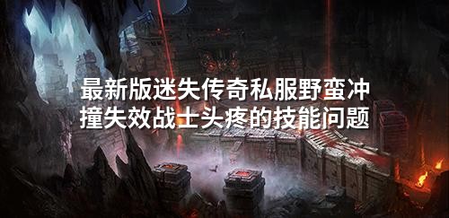 蕞新版迷失传奇私服野蛮冲撞失效战士头疼的技能问题