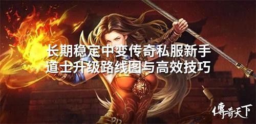 长期稳定中变传奇私服新手道士升级路线图与高效技巧