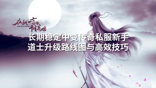 长期稳定中变传奇私服新手道士升级路线图与高效技巧