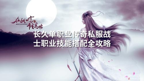 长久单职业传奇私服战士职业技能搭配全攻略