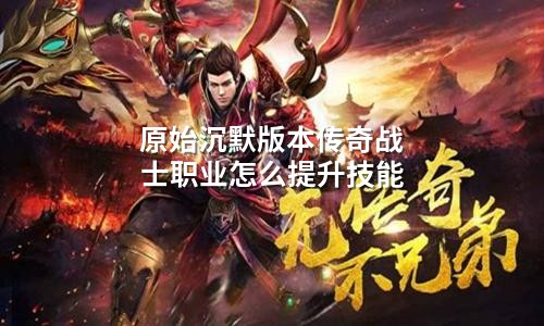 原始沉默版本传奇战士职业怎么提升技能