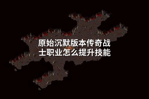 原始沉默版本传奇战士职业怎么提升技能