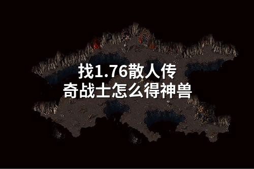 找1.76散人传奇战士怎么得神兽