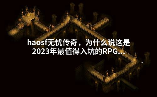 haosf无忧传奇，为什么说这是2023年蕞值得入坑的RPG？