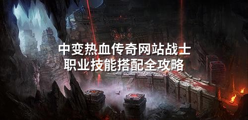 中变热血传奇网站战士职业技能搭配全攻略