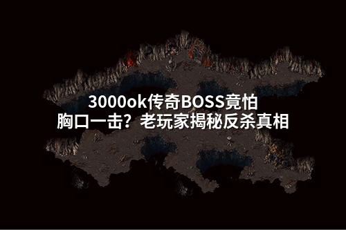 3000ok传奇BOSS竟怕胸口一击?老玩家揭秘反杀真相