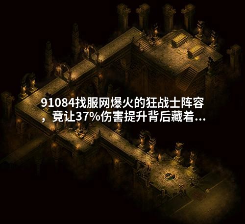 91084找服网爆火的狂战士阵容,竟让37%伤害提升背后藏着致命缺陷?