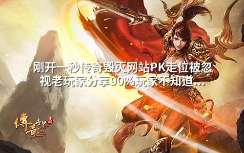 刚开一秒传奇毁灭网站PK走位被忽视老玩家分享90%玩家不知道的战斗生存法则