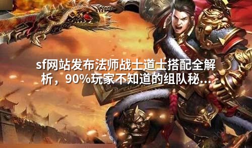 sf网站发布法师战士道士搭配全解析，90%玩家不知道的组队秘诀