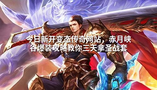 今日新开变态传奇网站,赤月峡谷爆装攻略教你三天拿圣战套