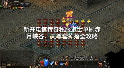 新开电信传奇私服道士单刷赤月峡谷，天尊套掉落全攻略