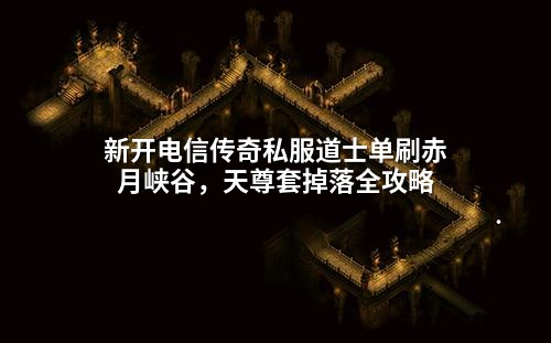 新开电信传奇私服道士单刷赤月峡谷,天尊套掉落全攻略