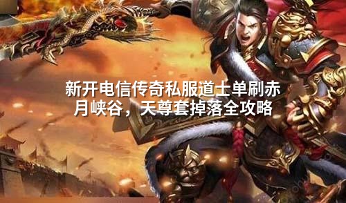 新开电信传奇私服道士单刷赤月峡谷,天尊套掉落全攻略