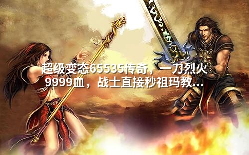 超级变态65535传奇,一刀烈火9999血,战士直接秒祖玛教主