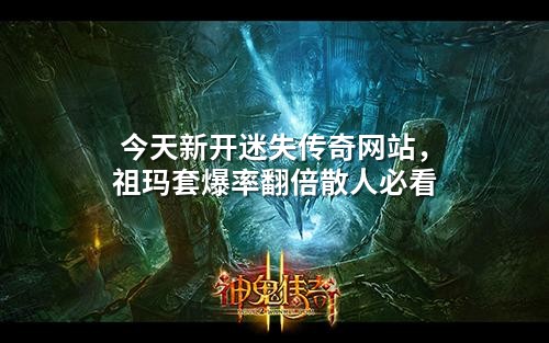 今天新开迷失传奇网站，祖玛套爆率翻倍散人必看