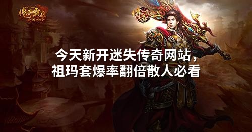 今天新开迷失传奇网站,祖玛套爆率翻倍散人必看