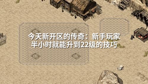 今天新开区的传奇:新手玩家半小时就能升到22级的技巧
