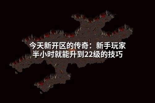今天新开区的传奇:新手玩家半小时就能升到22级的技巧