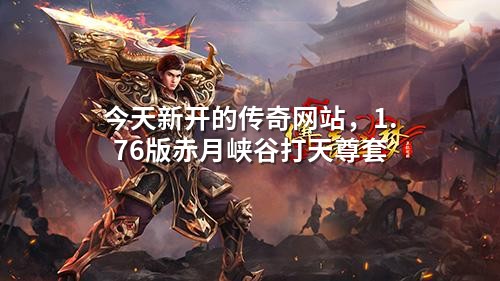 今天新开的传奇网站,1.76版赤月峡谷打天尊套