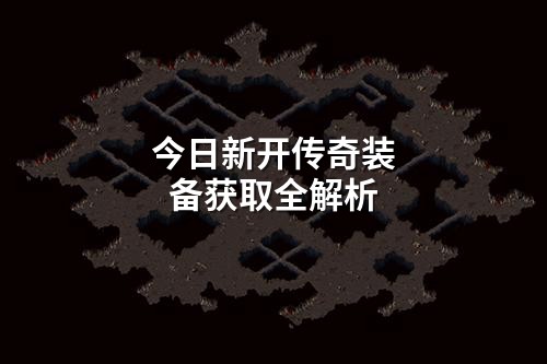 今日新开传奇装备获取全解析