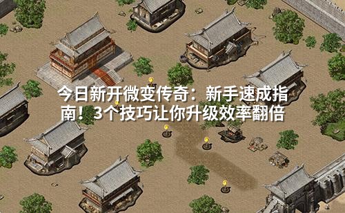 今日新开微变传奇：新手速成指南！3个技巧让你升级效率翻倍