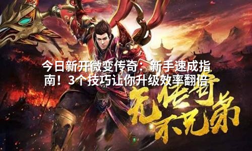 今日新开微变传奇:新手速成指南!3个技巧让你升级效率翻倍