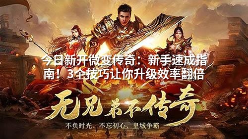 今日新开微变传奇:新手速成指南!3个技巧让你升级效率翻倍