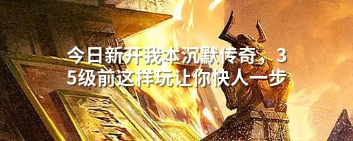 今日新开我本沉默传奇,35级前这样玩让你快人一步