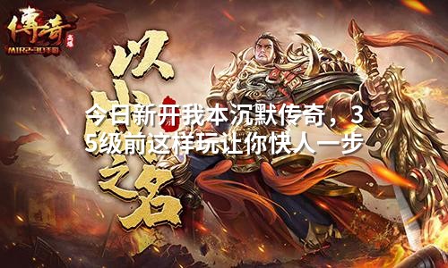 今日新开我本沉默传奇,35级前这样玩让你快人一步