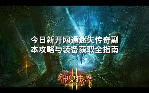 今日新开网通迷失传奇副本攻略与装备获取全指南