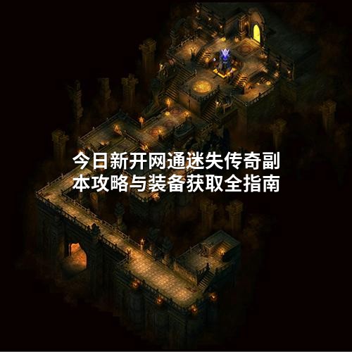 今日新开网通迷失传奇副本攻略与装备获取全指南