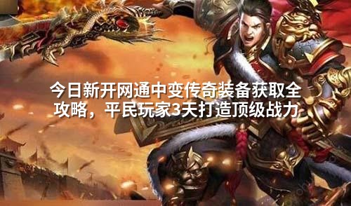 今日新开网通中变传奇装备获取全攻略，平民玩家3天打造顶级战力
