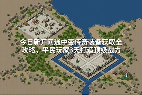 今日新开网通中变传奇装备获取全攻略,平民玩家3天打造顶级战力