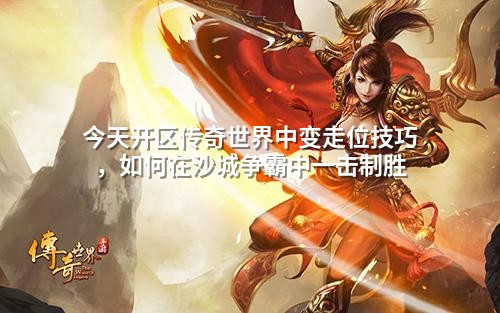 今天开区传奇世界中变走位技巧,如何在沙城争霸中一击制胜