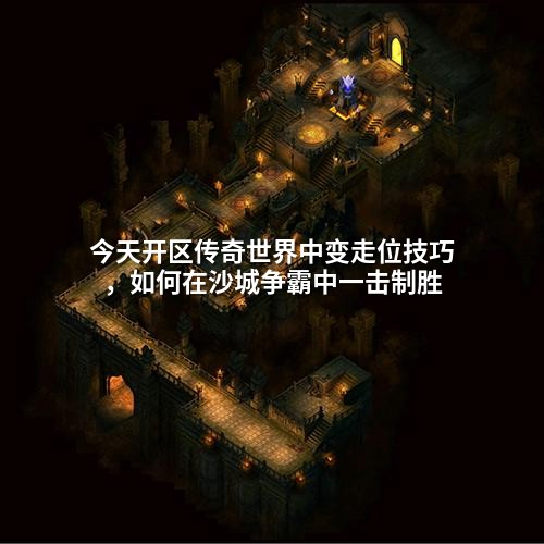 今天开区传奇世界中变走位技巧,如何在沙城争霸中一击制胜