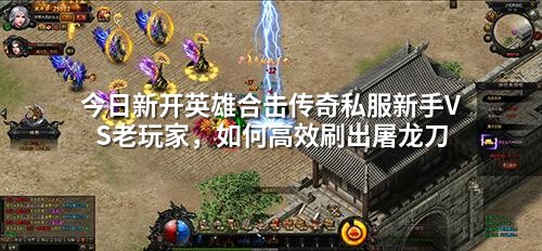 今日新开英雄合击传奇私服新手VS老玩家,如何高效刷出屠龙刀