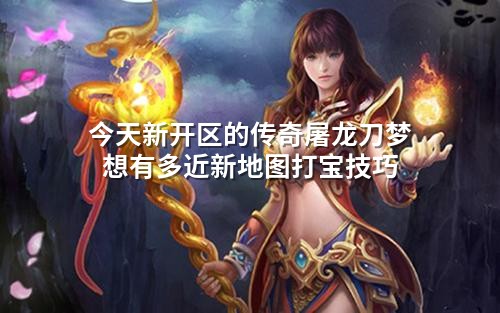 今天新开区的传奇屠龙刀梦想有多近新地图打宝技巧