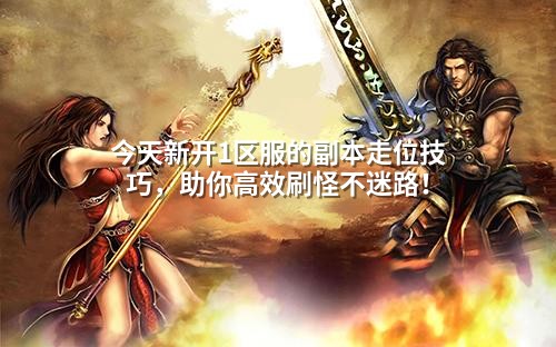 今天新开1区服的副本走位技巧,助你高效刷怪不迷路!