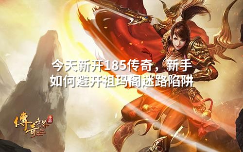 今天新开185传奇,新手如何避开祖玛阁迷路陷阱