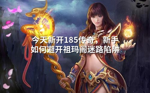 今天新开185传奇,新手如何避开祖玛阁迷路陷阱