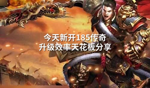 今天新开185传奇升级效率天花板分享