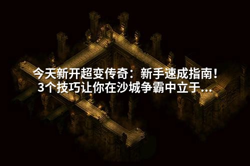 今天新开超变传奇：新手速成指南！3个技巧让你在沙城争霸中立于不败之地