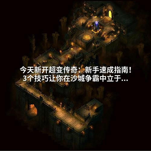 今天新开超变传奇:新手速成指南!3个技巧让你在沙城争霸中立于不败之地