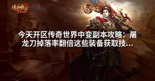 今天开区传奇世界中变副本攻略:屠龙刀掉落率翻倍这些装备获取技巧让你少走弯路!